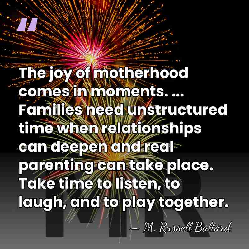 The joy of motherhood comes in moments. ... Families need unstructured time&hellip; - M. Russell Ballard