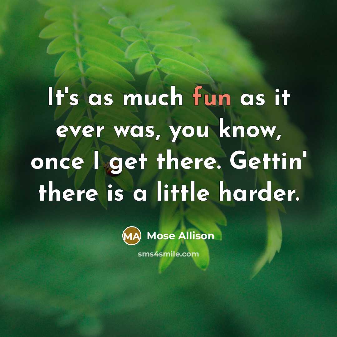 “It's as much fun as it ever was, you know,…” quote by Mose Allison