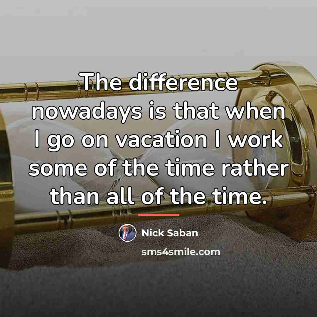 “The difference nowadays is that when I go on vacation…” quote by Nick Saban