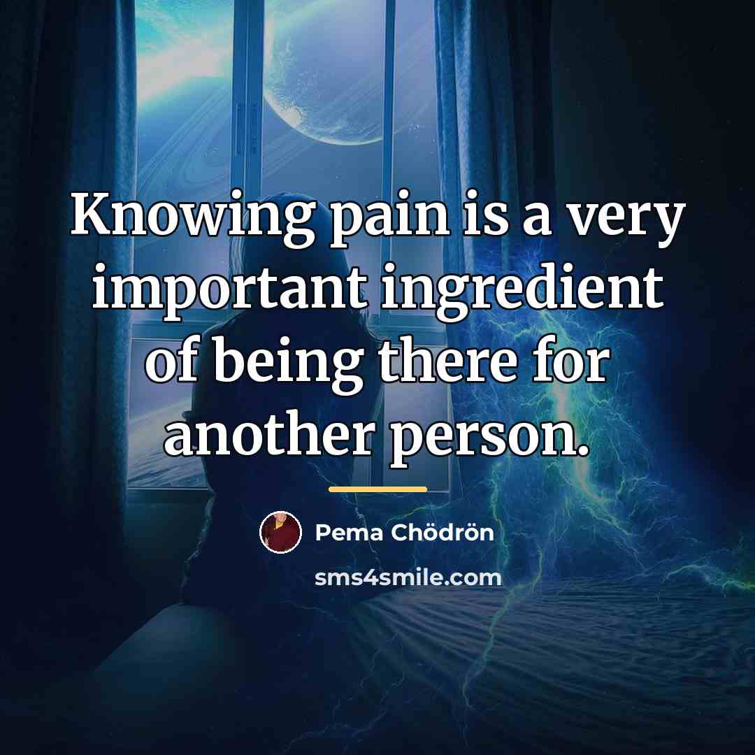 “Knowing pain is a very important ingredient of being there…” quote by Pema Chodron