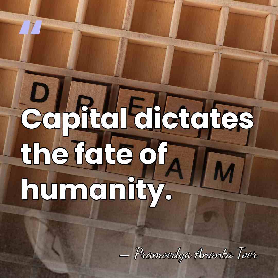 Capital dictates the fate of humanity. - Pramoedya Ananta Toer