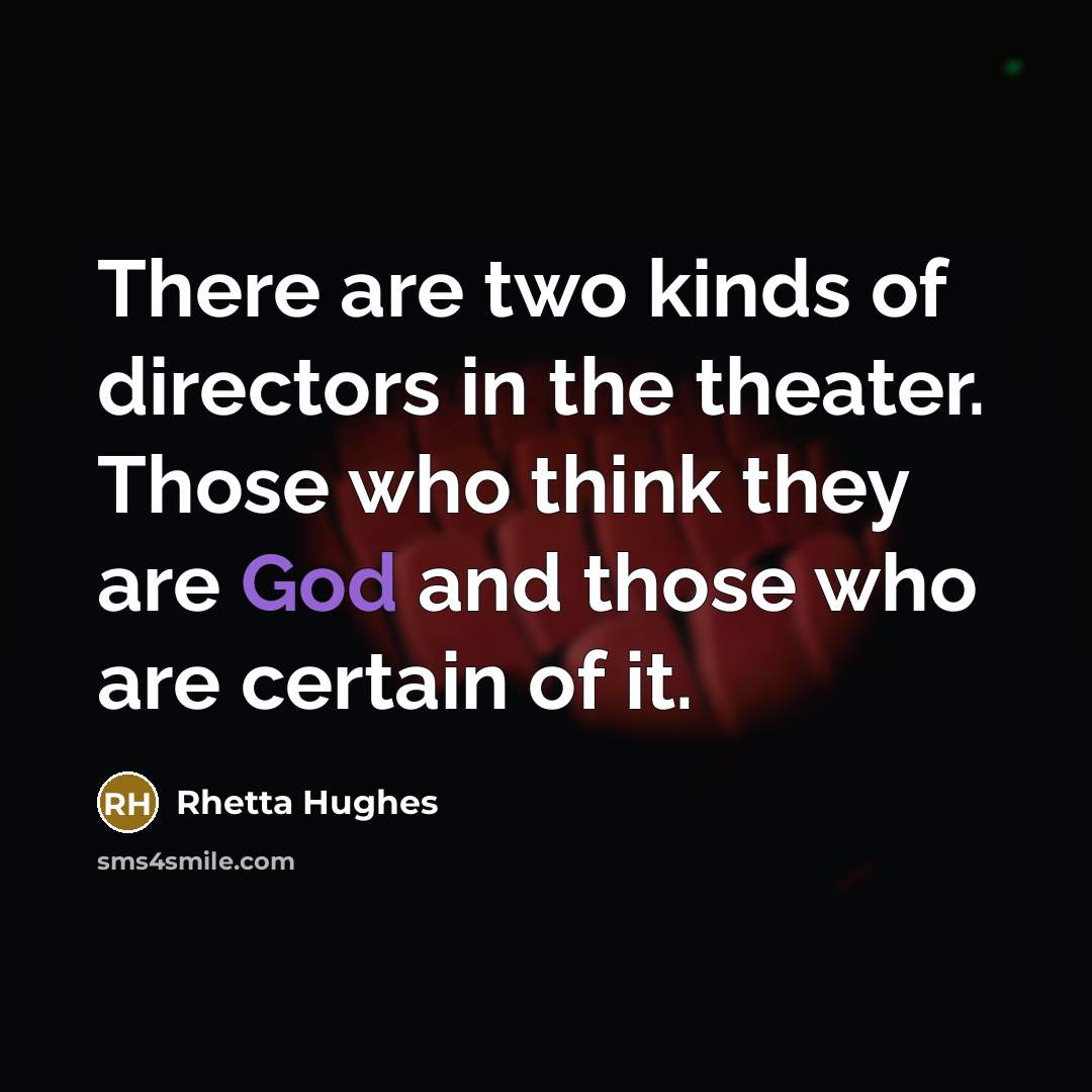“There are two kinds of directors in the theater. Those who think they are God and those who are certain of it.” quote by Rhetta Hughes