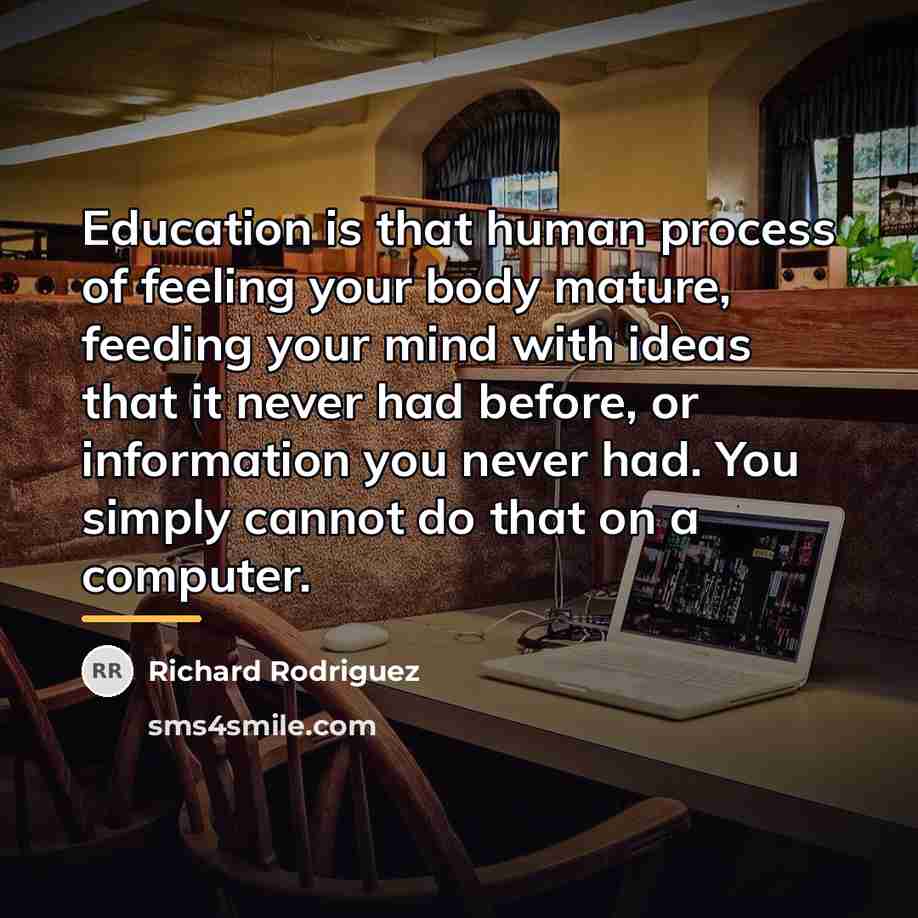 “Education is that human process of feeling your body mature,…” quote by Richard Rodriguez