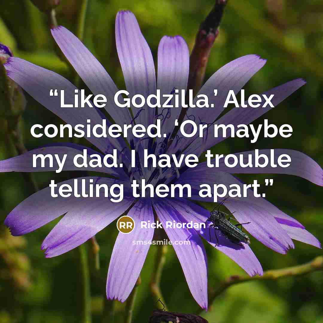 “Like Godzilla.’ Alex considered. ‘Or maybe my dad. I have trouble telling them apart.” quote by Rick Riordan