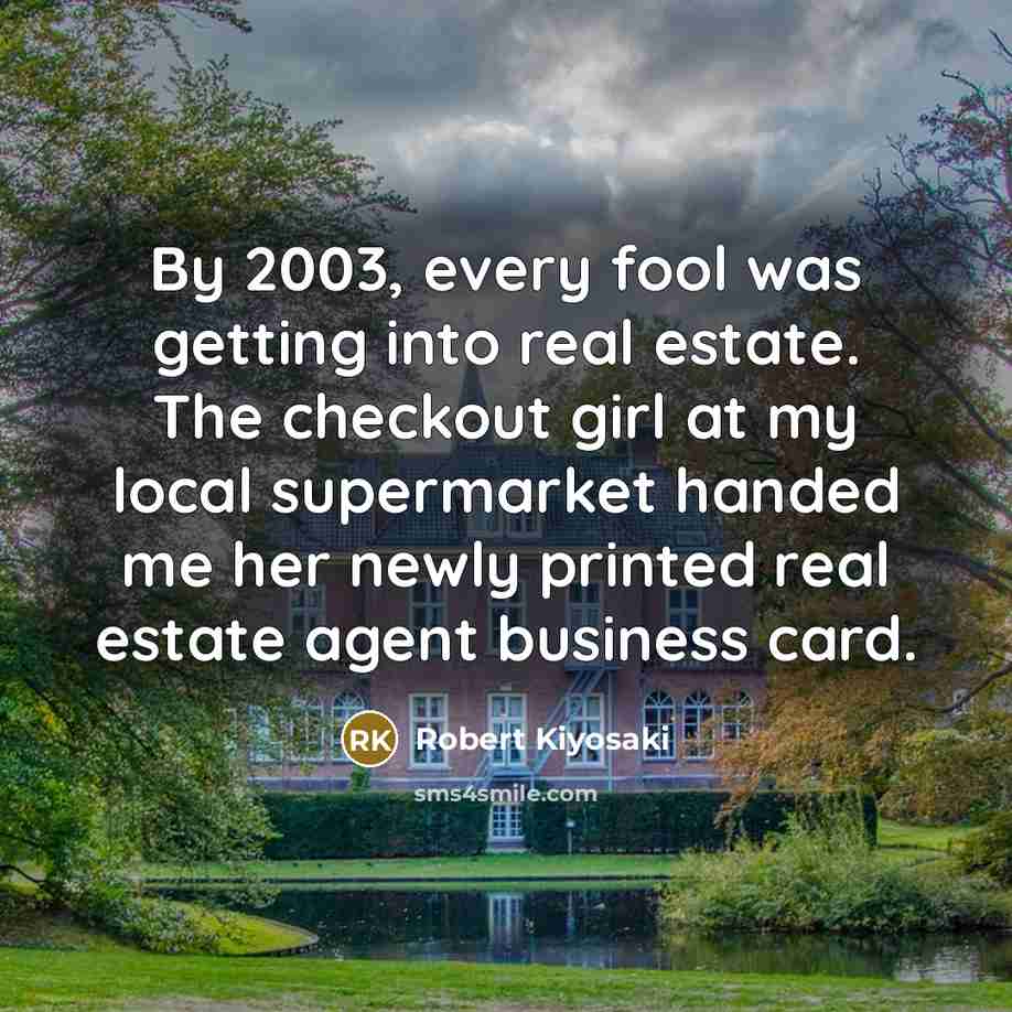 “By 2003, every fool was getting into real estate. The…” quote by Robert Kiyosaki