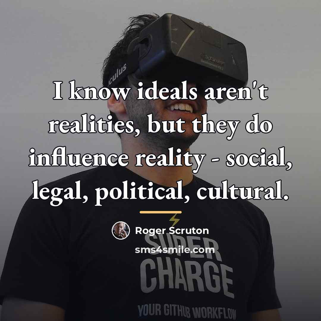 “I know ideals aren't realities, but they do influence reality…” quote by Roger Scruton