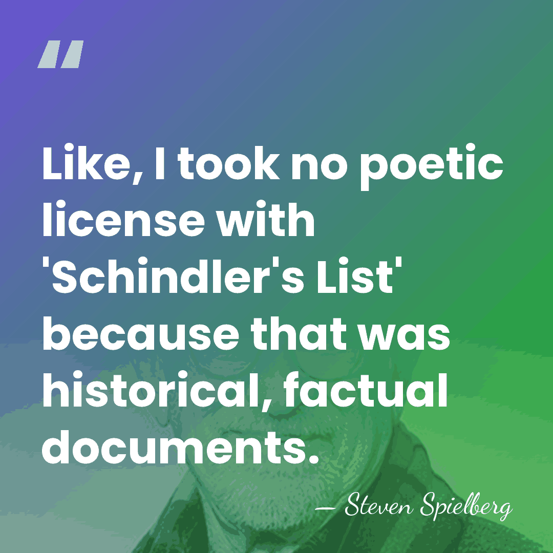 Like, I took no poetic license with 'Schindler's List' because that was&hellip; - Steven Spielberg
