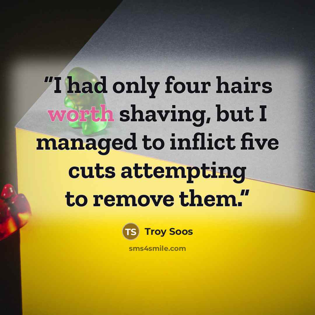 “I had only four hairs worth shaving, but I managed to inflict five cuts attempting to remove them.” quote by Troy Soos