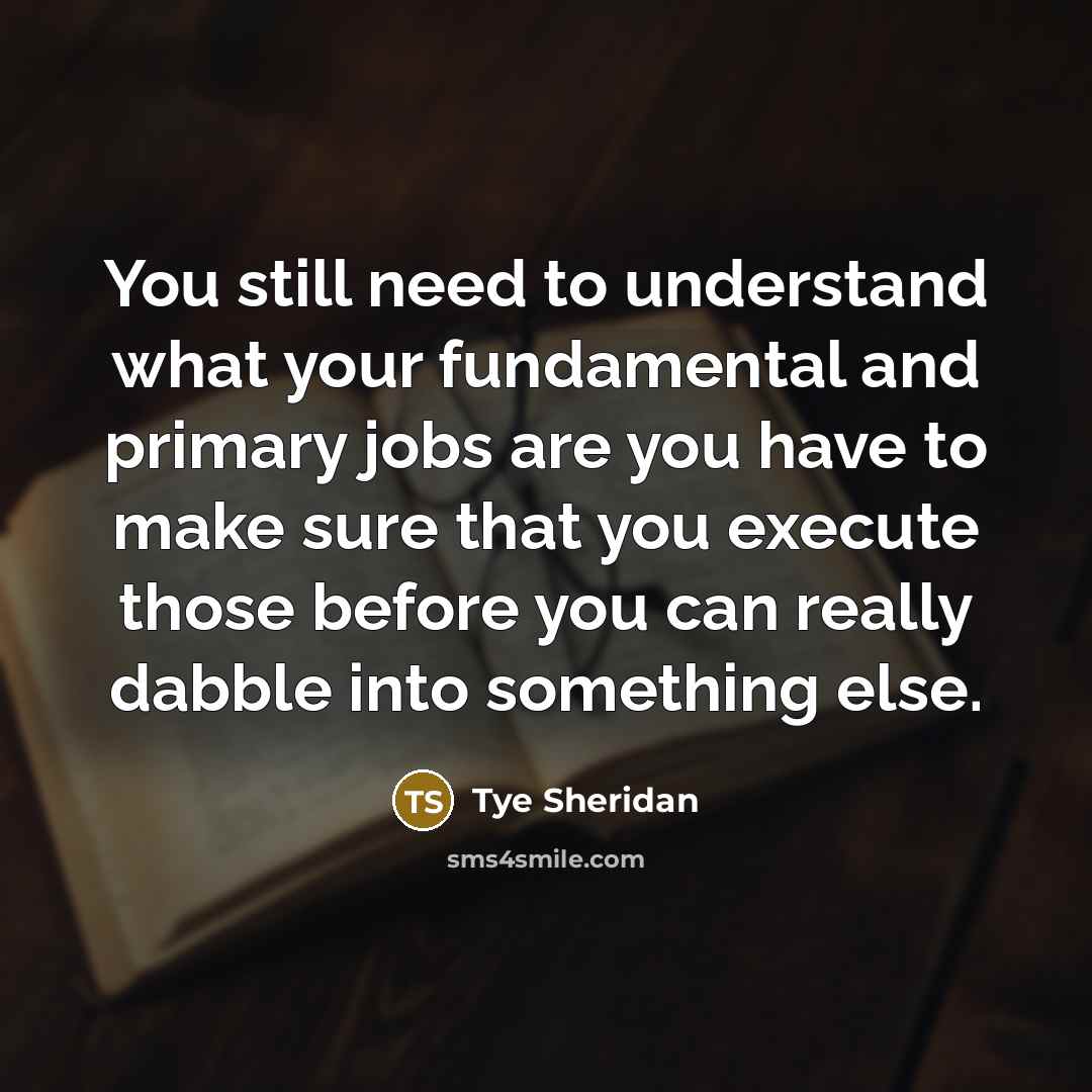 “You still need to understand what your fundamental and primary…” quote by Tye Sheridan