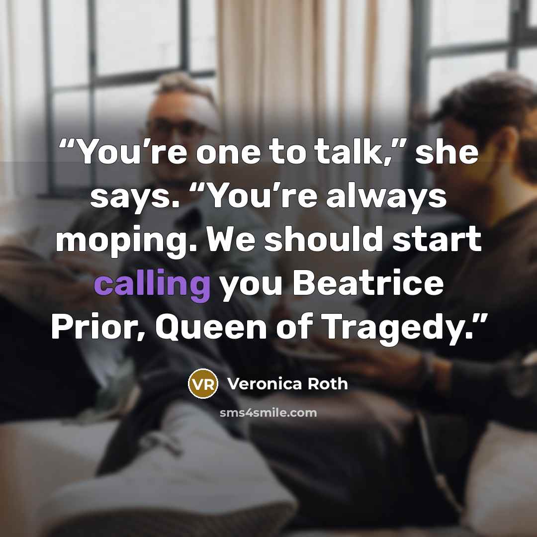“You’re one to talk,” she says. “You’re always moping. We should start calling you Beatrice Prior, Queen of Tragedy.” quote by Veronica Roth