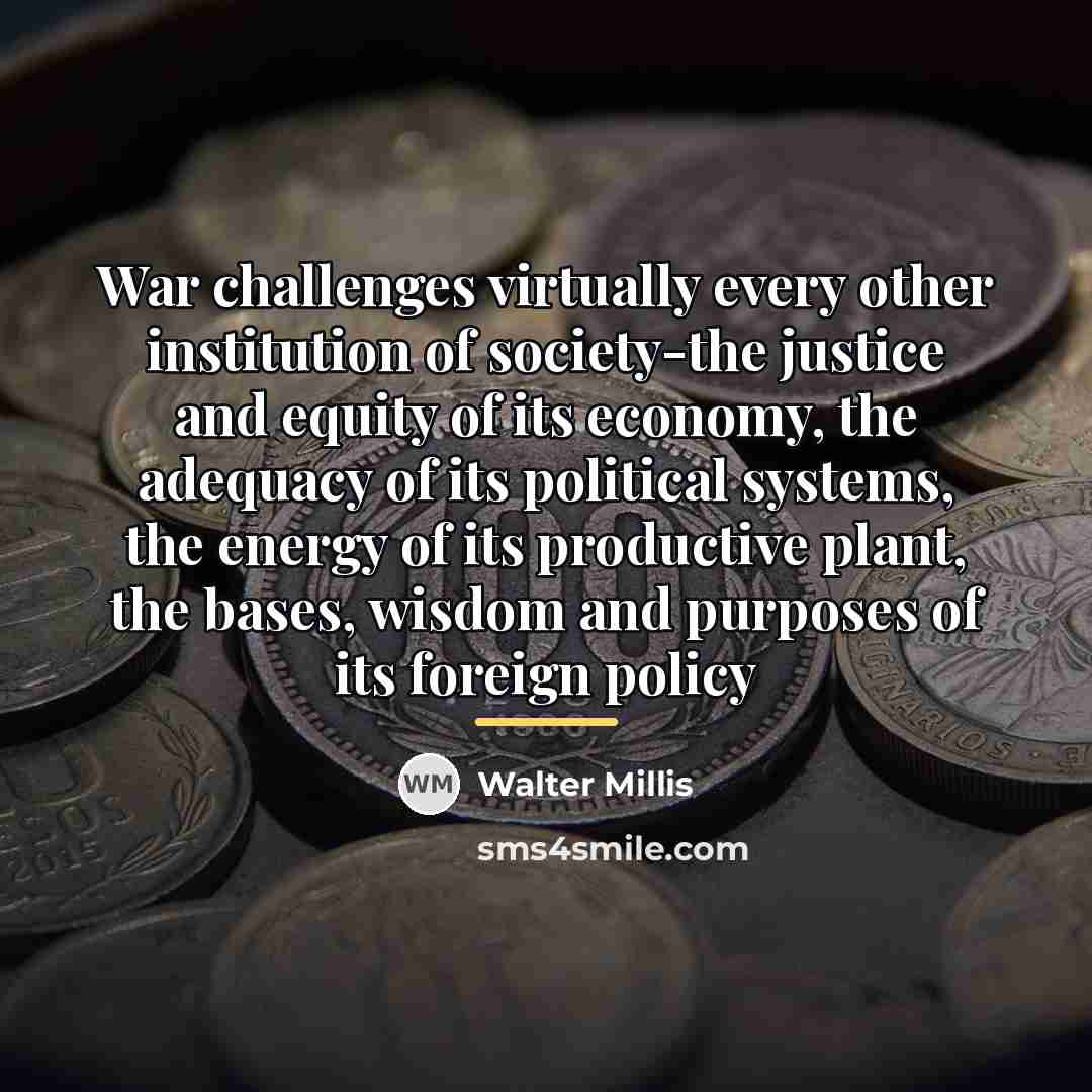 “War challenges virtually every other institution of society-the justice and…” quote by Walter Millis