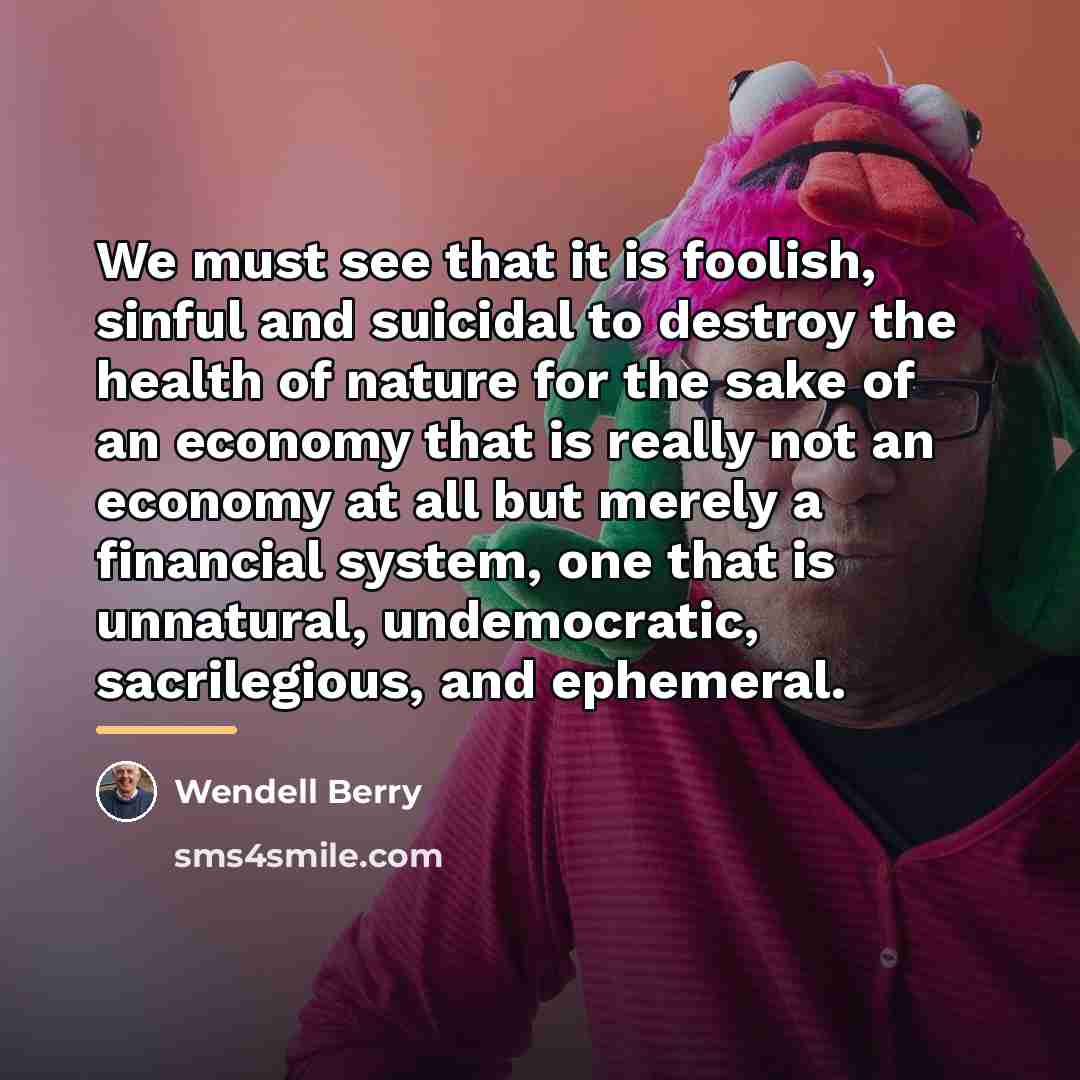 “We must see that it is foolish, sinful and suicidal…” quote by Wendell Berry