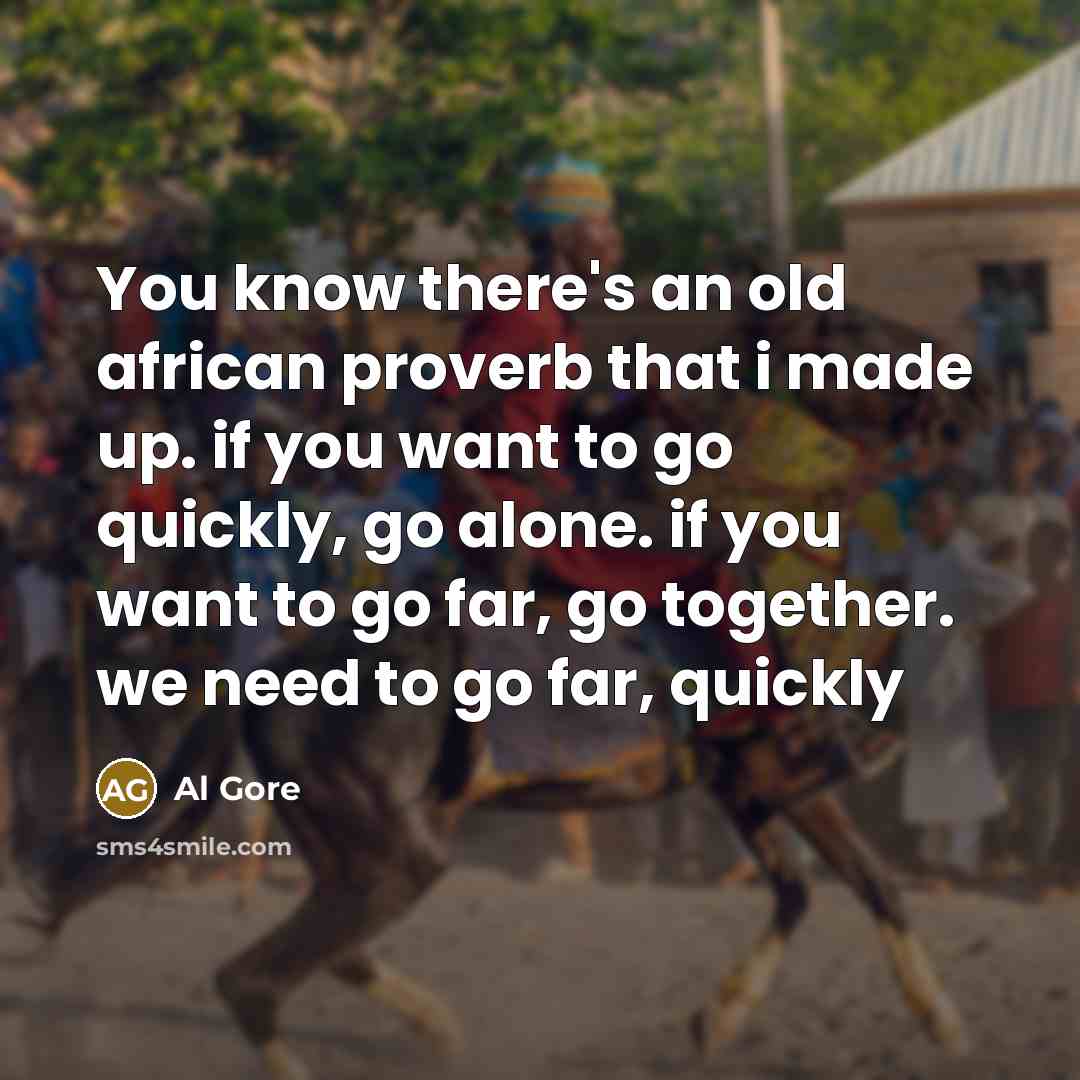 “You know there's an old african proverb that i made up. if you want to go quickly, go alone. if you want to go far, go together. we need to go far, quickly” quote by Al Gore