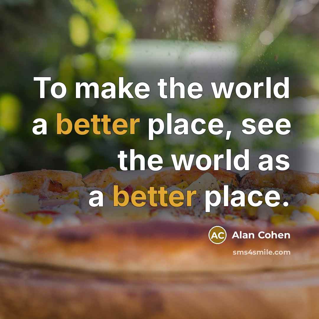 “To make the world a better place, see the world as a better place.” quote by Alan Cohen