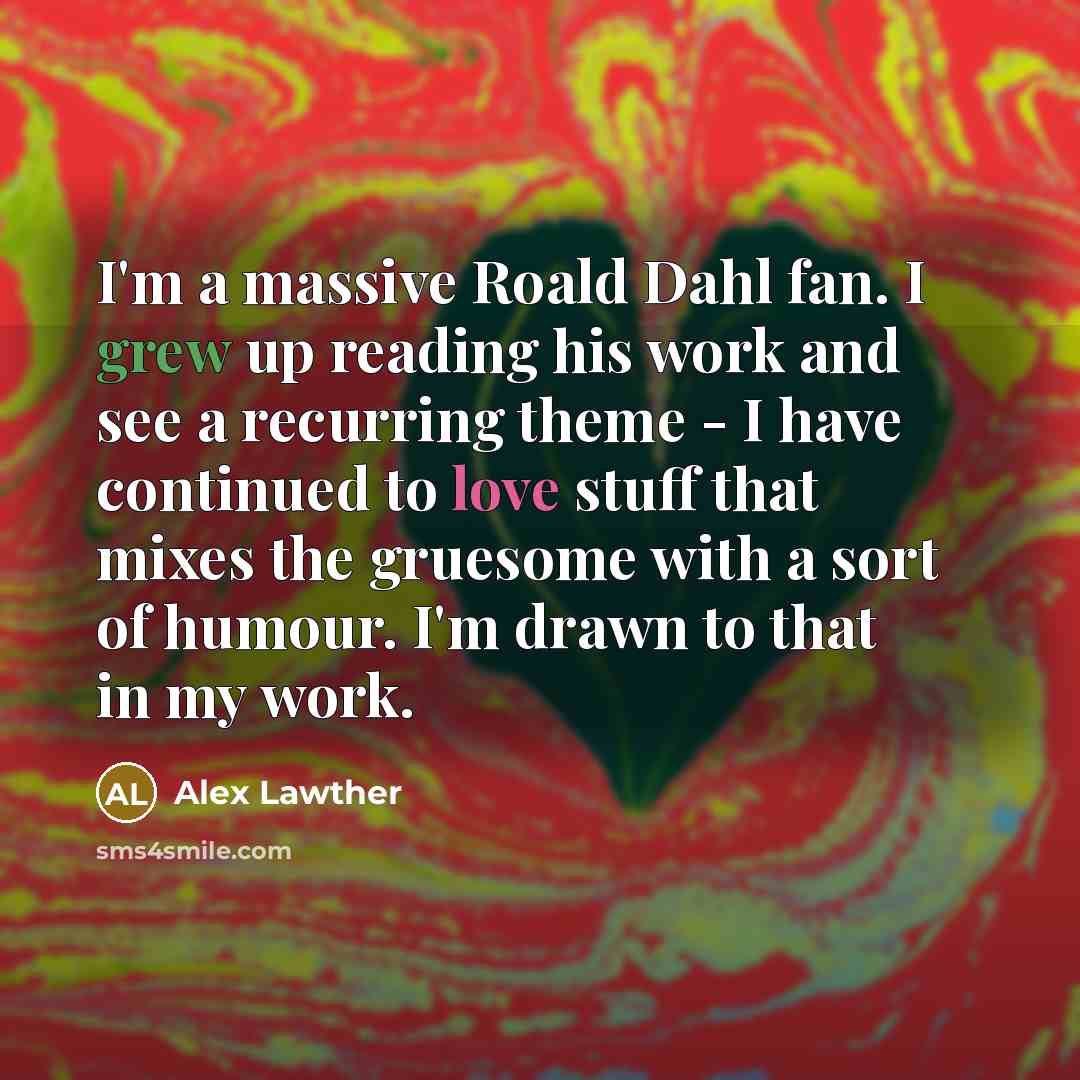 “I'm a massive Roald Dahl fan. I grew up reading his work and see a recurring theme - I have continued to love stuff that mixes the gruesome with a sort of humour. I'm drawn to that in my work.” quote by Alex Lawther