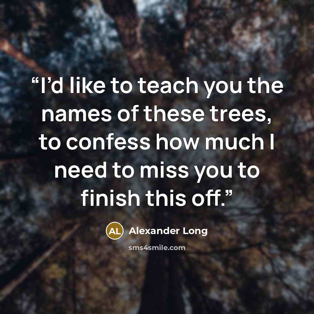 “I’d like to teach you the names of these trees, to confess how much I need to miss you to finish this off.” quote by Alexander Long