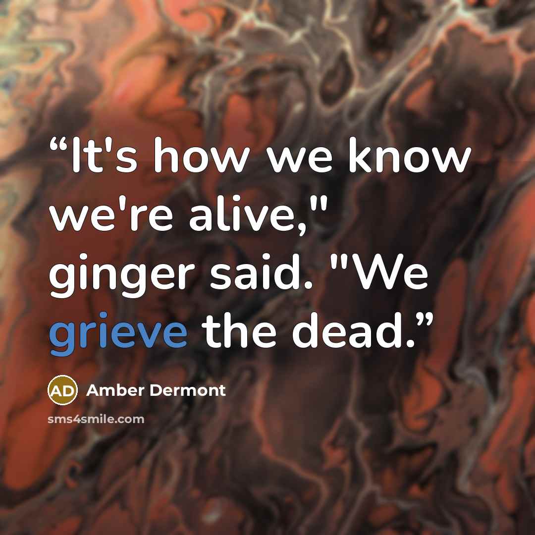 “It's how we know we're alive," ginger said. "We grieve the dead.” quote by Amber Dermont