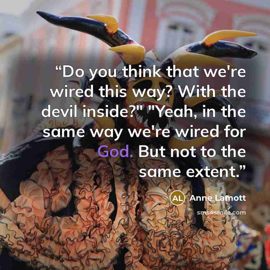 “Do you think that we're wired this way? With the devil inside?" "Yeah, in the same way we're wired for God. But not to the same extent.” quote by Anne Lamott