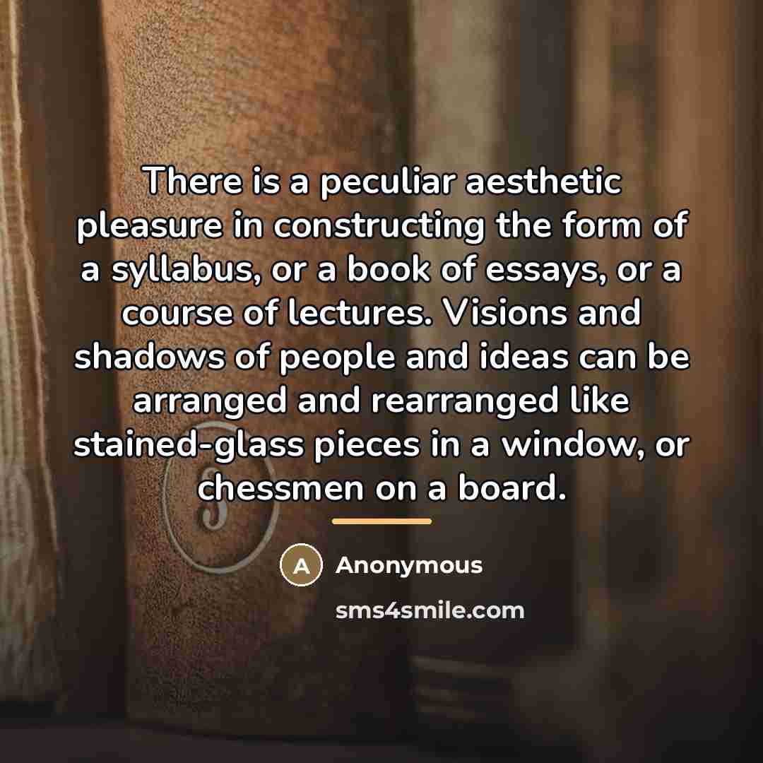 “There is a peculiar aesthetic pleasure in constructing the form…” quote by Anonymous
