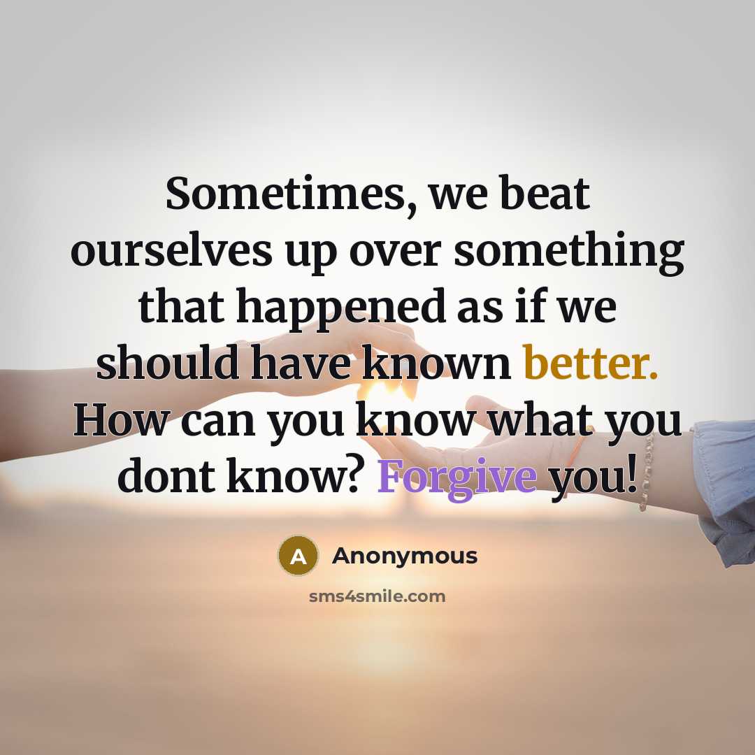 “Sometimes, we beat ourselves up over something that happened as if we should have known better. How can you know what you dont know? Forgive you!” quote by Anonymous