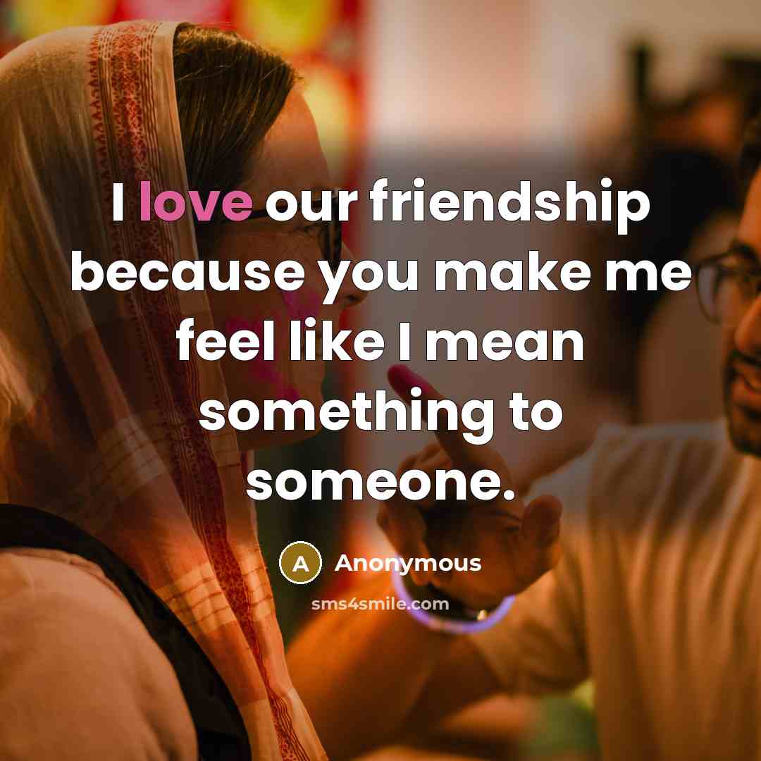 “I love our friendship because you make me feel like…” quote by Anonymous