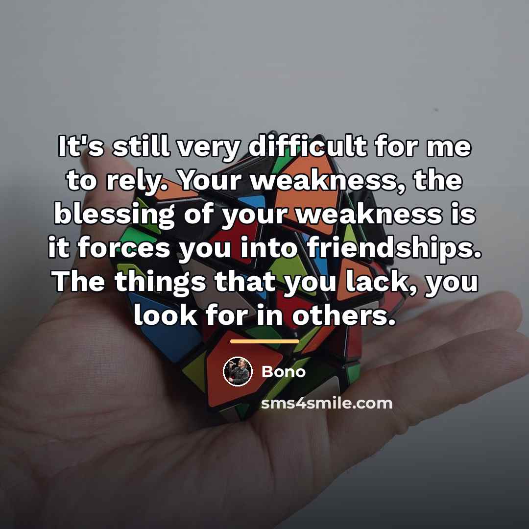 “It's still very difficult for me to rely. Your weakness,…” quote by Bono
