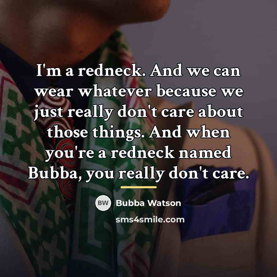 “I'm a redneck. And we can wear whatever because we…” quote by Bubba Watson