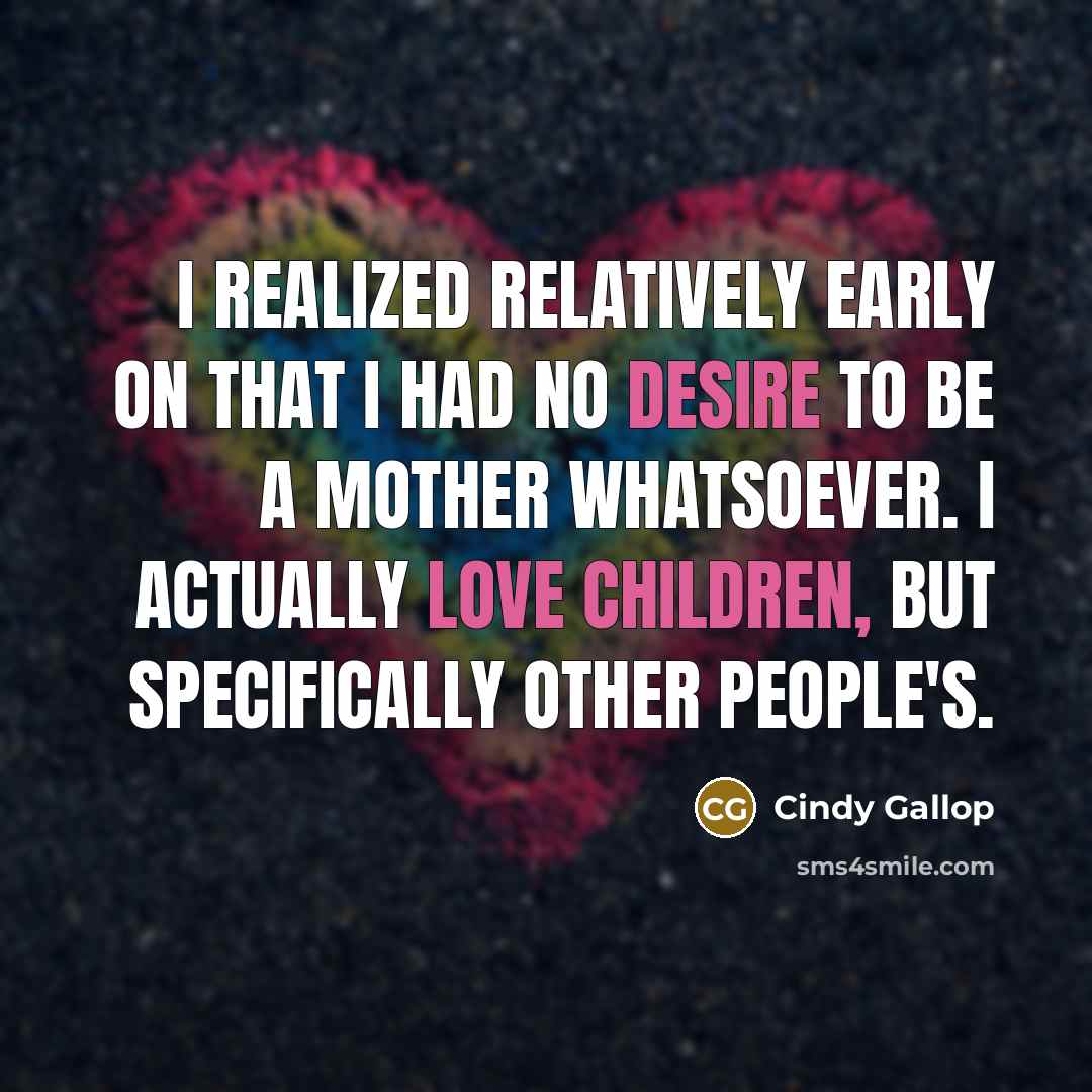 “I realized relatively early on that I had no desire to be a mother whatsoever. I actually love children, but specifically other people's.” quote by Cindy Gallop