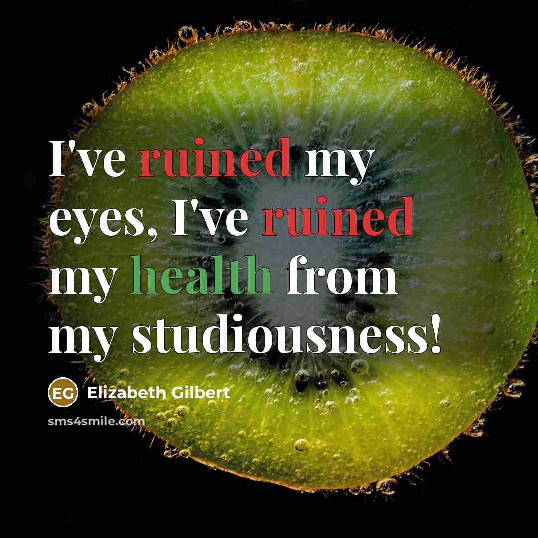 “I've ruined my eyes, I've ruined my health from my…” quote by Elizabeth Gilbert