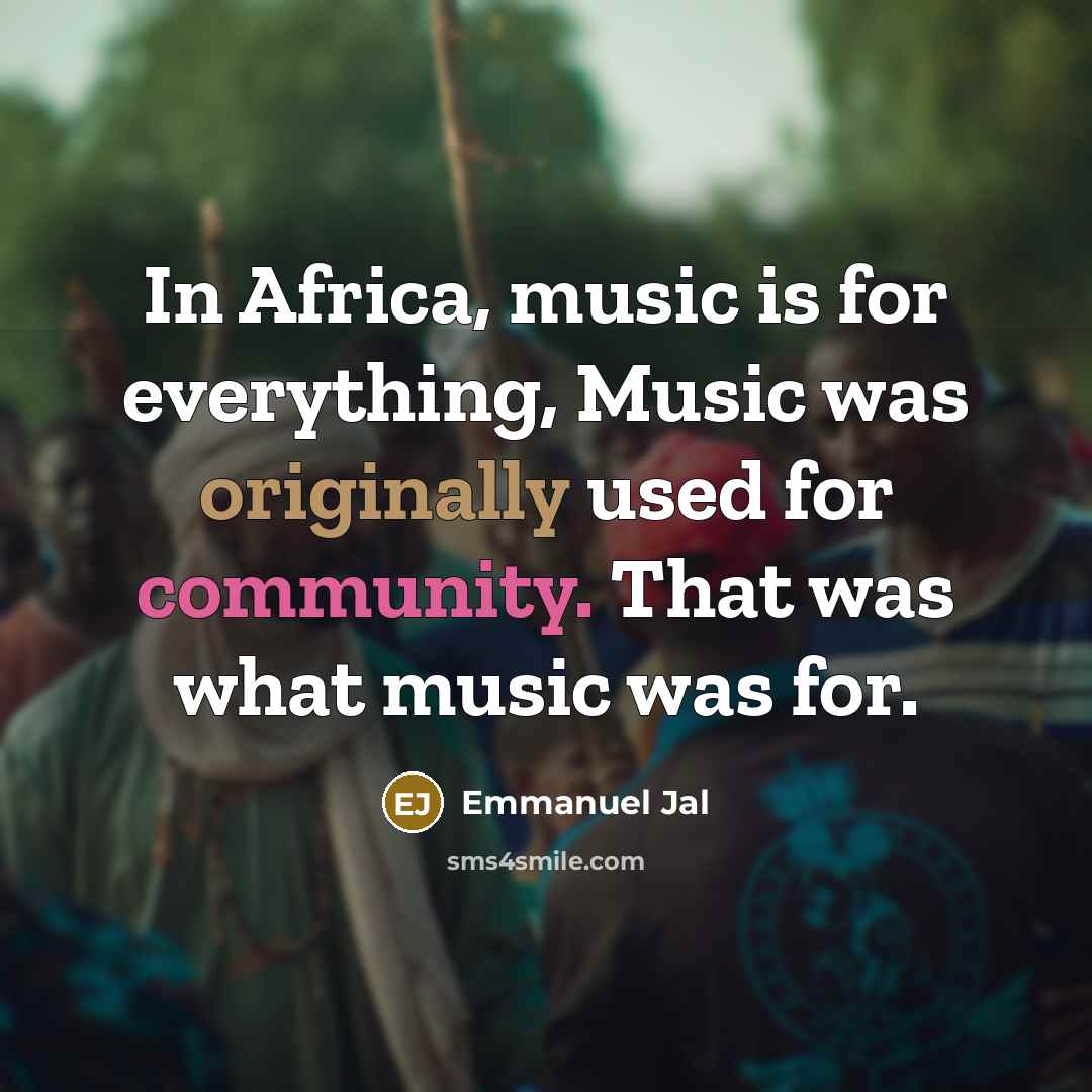 “In Africa, music is for everything, Music was originally used…” quote by Emmanuel Jal