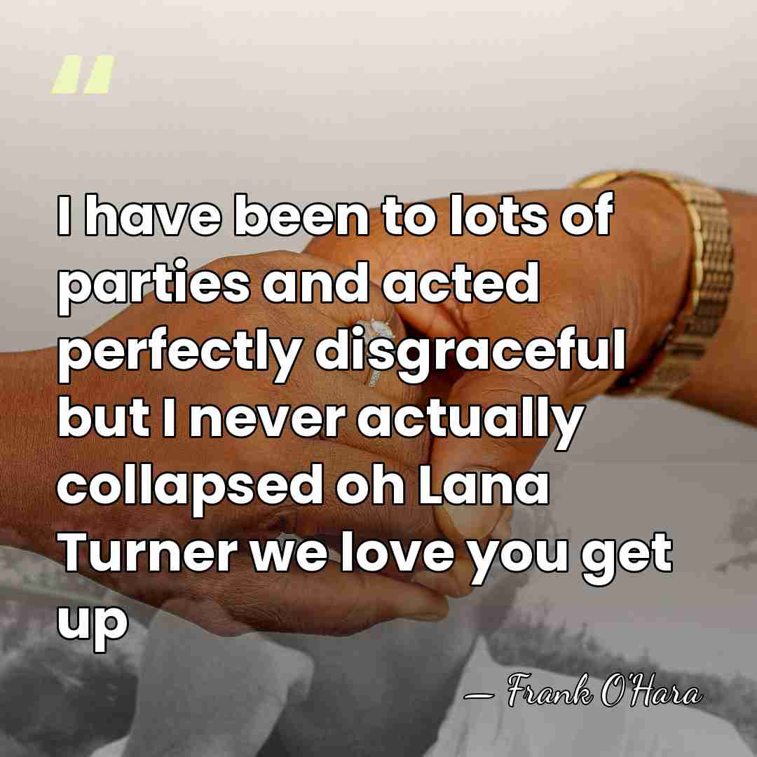 I have been to lots of parties and acted perfectly disgraceful but&hellip; - Frank O'Hara