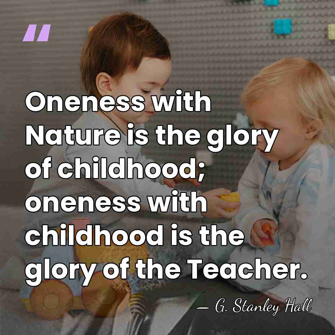 Oneness with Nature is the glory of childhood; oneness with childhood is&hellip; - G. Stanley Hall