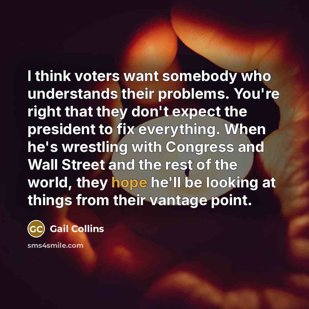 “I think voters want somebody who understands their problems. You're…” quote by Gail Collins