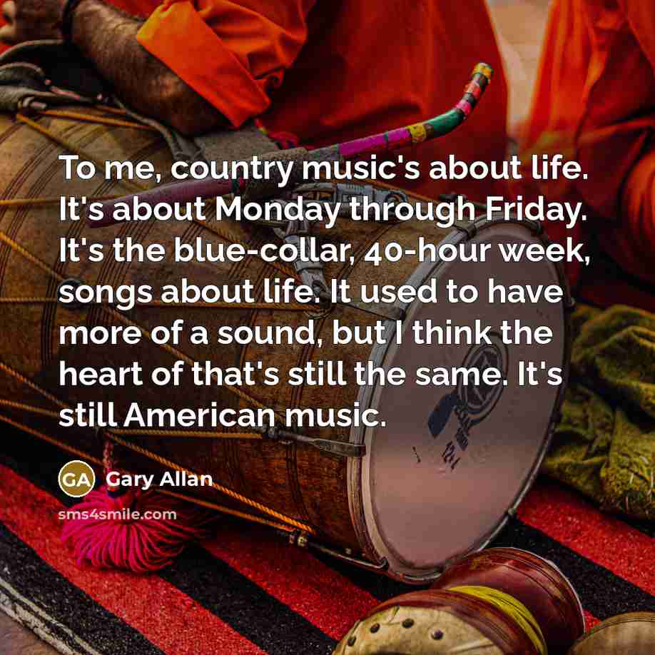“To me, country music's about life. It's about Monday through…” quote by Gary Allan