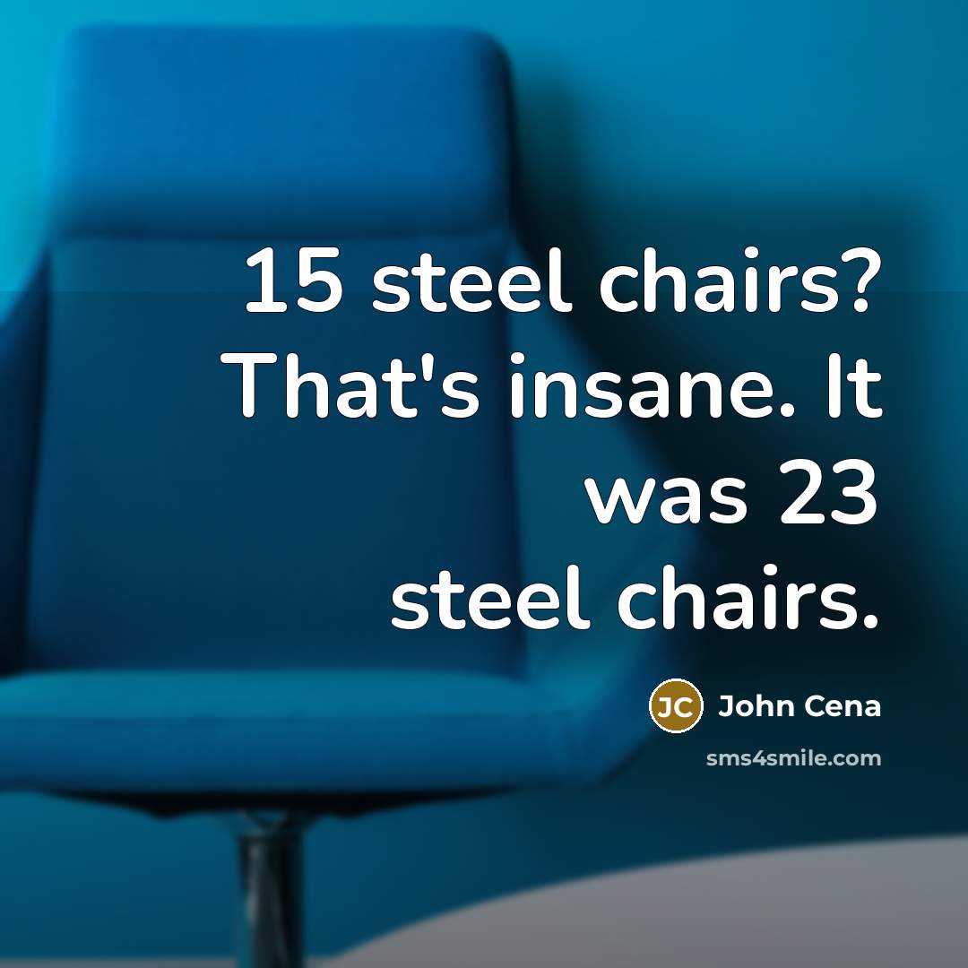 “15 steel chairs? That's insane. It was 23 steel chairs.…” quote by John Cena
