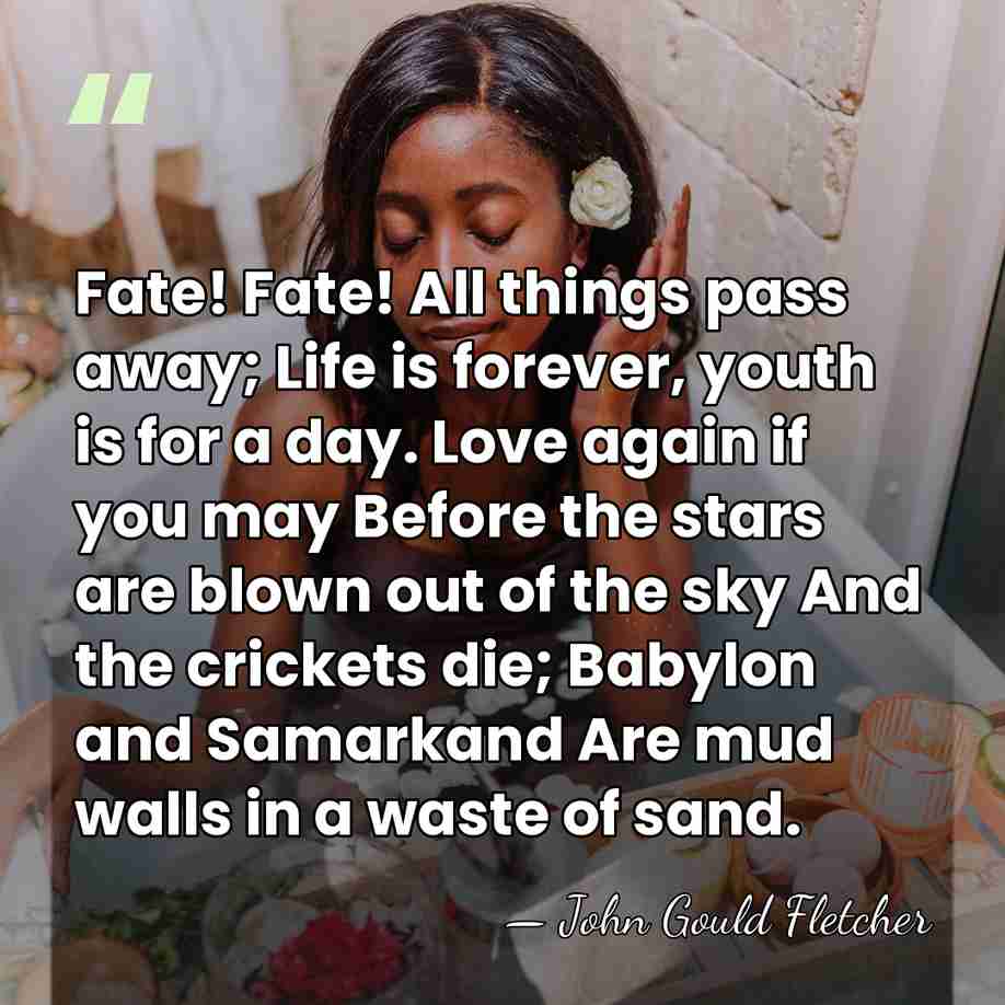 Fate! Fate! All things pass away; Life is forever, youth is for&hellip; - John Gould Fletcher