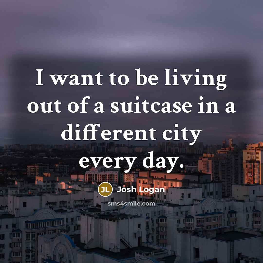“I want to be living out of a suitcase in…” quote by Josh Logan