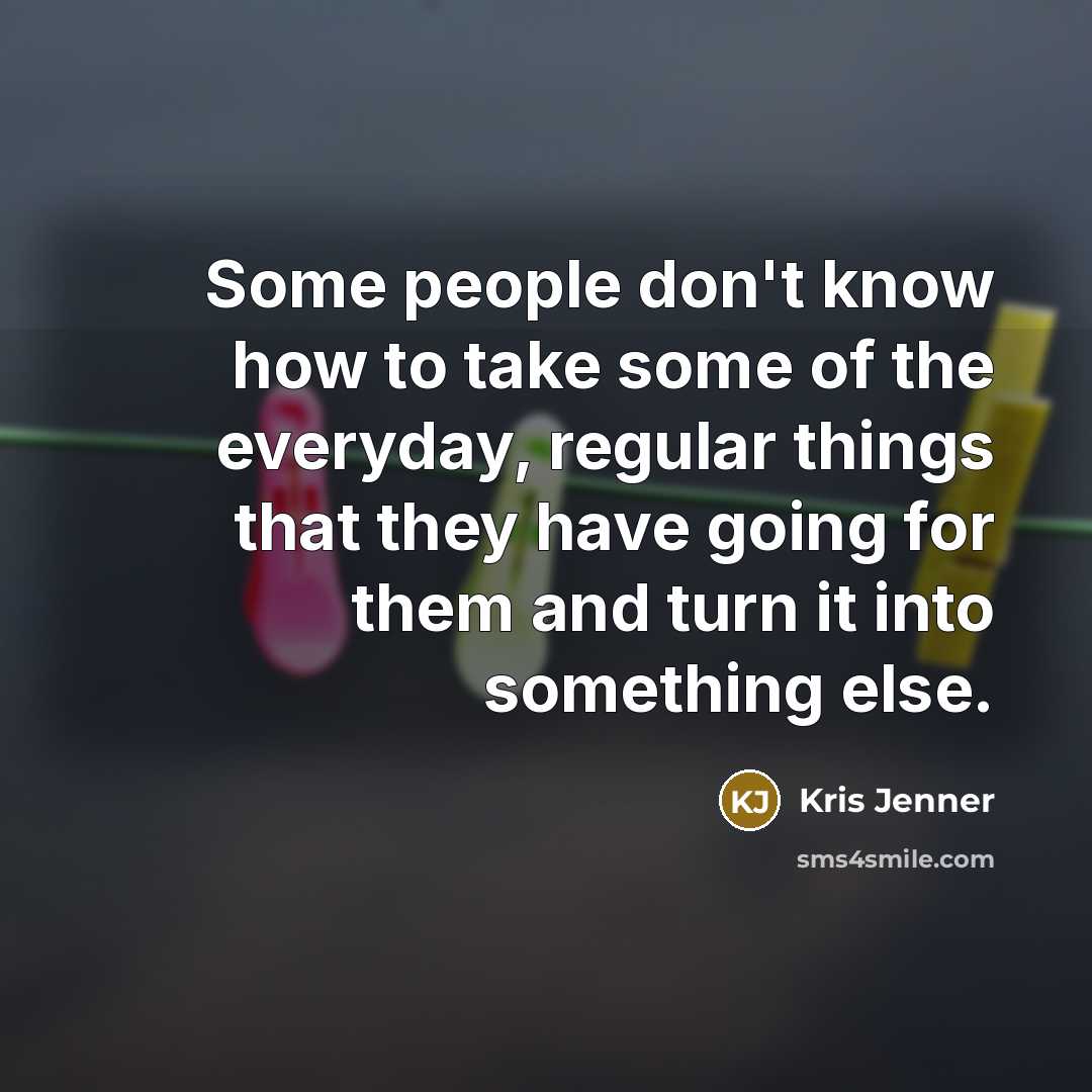 “Some people don't know how to take some of the everyday, regular things that they have going for them and turn it into something else.” quote by Kris Jenner