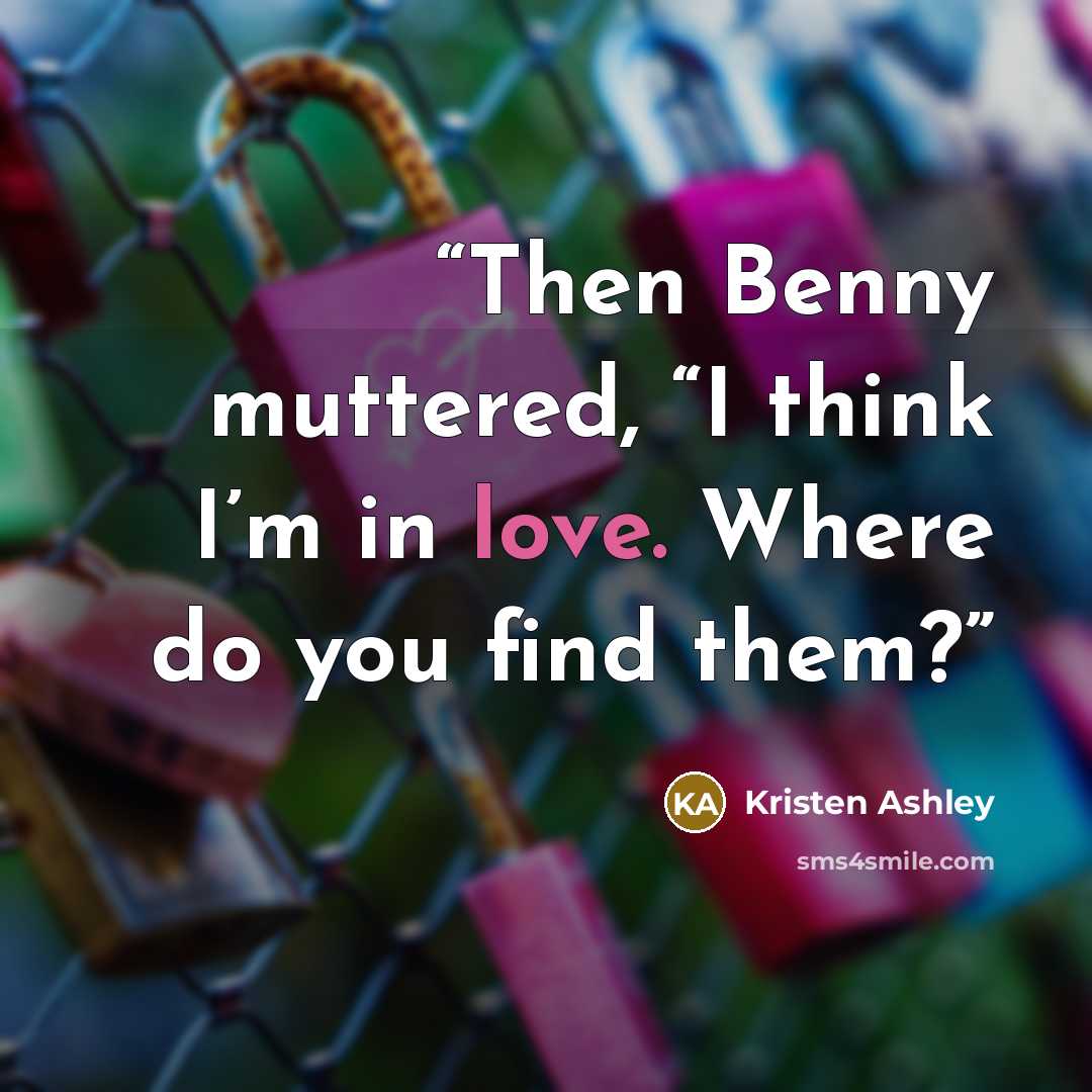 “Then Benny muttered, “I think I’m in love. Where do you find them?” quote by Kristen Ashley