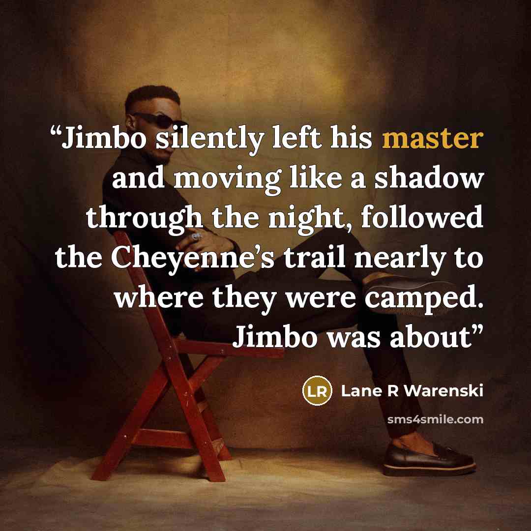 “Jimbo silently left his master and moving like a shadow through the night, followed the Cheyenne’s trail nearly to where they were camped. Jimbo was about” quote by Lane R Warenski