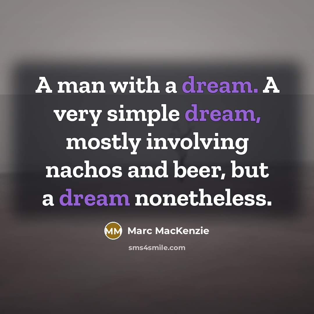 “A man with a dream. A very simple dream, mostly involving nachos and beer, but a dream nonetheless.” quote by Marc MacKenzie