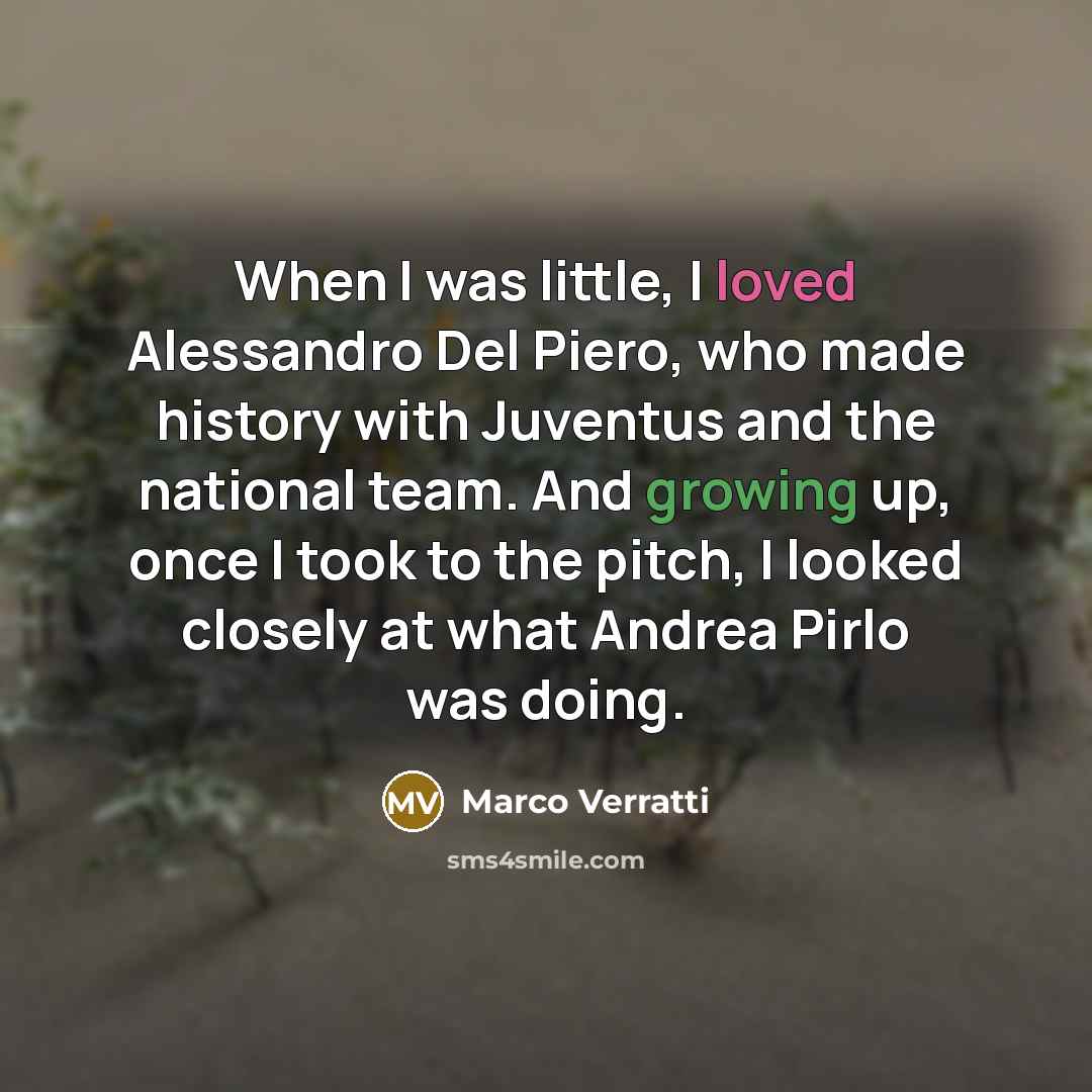“When I was little, I loved Alessandro Del Piero, who made history with Juventus and the national team. And growing up, once I took to the pitch, I looked closely at what Andrea Pirlo was doing.” quote by Marco Verratti