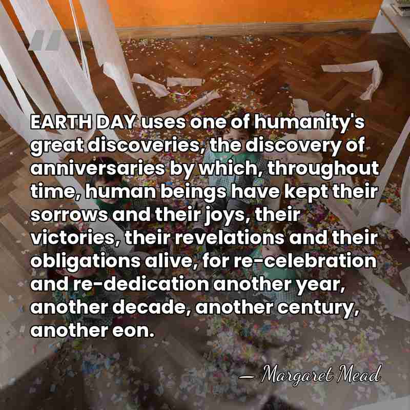 EARTH DAY uses one of humanity's great discoveries, the discovery of anniversaries&hellip; - Margaret Mead