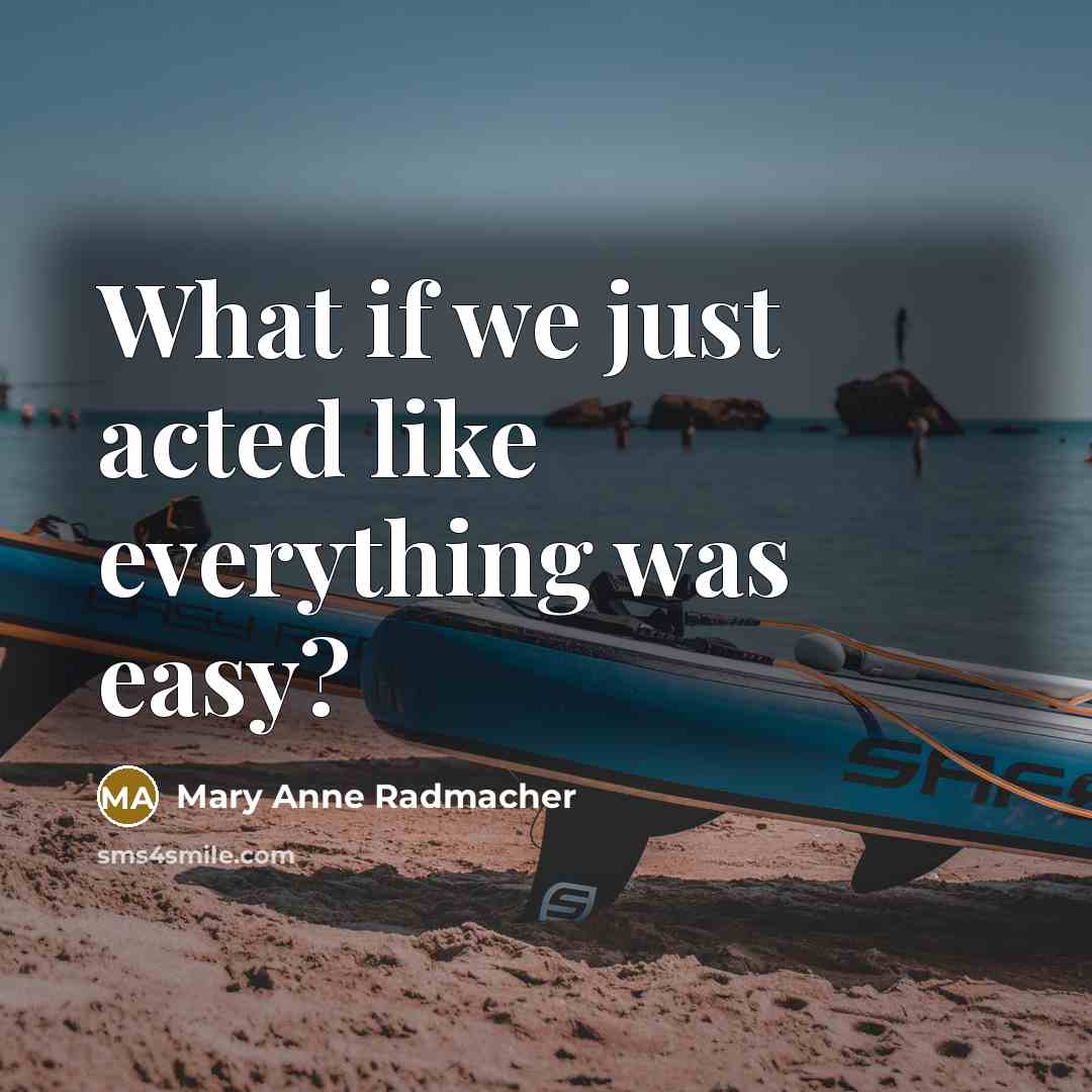 “What if we just acted like everything was easy?” quote by Mary Anne Radmacher