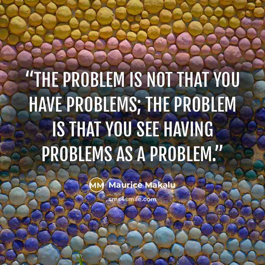 “The problem is not that you have problems; the problem is that you see having problems as a problem.” quote by Maurice Makalu