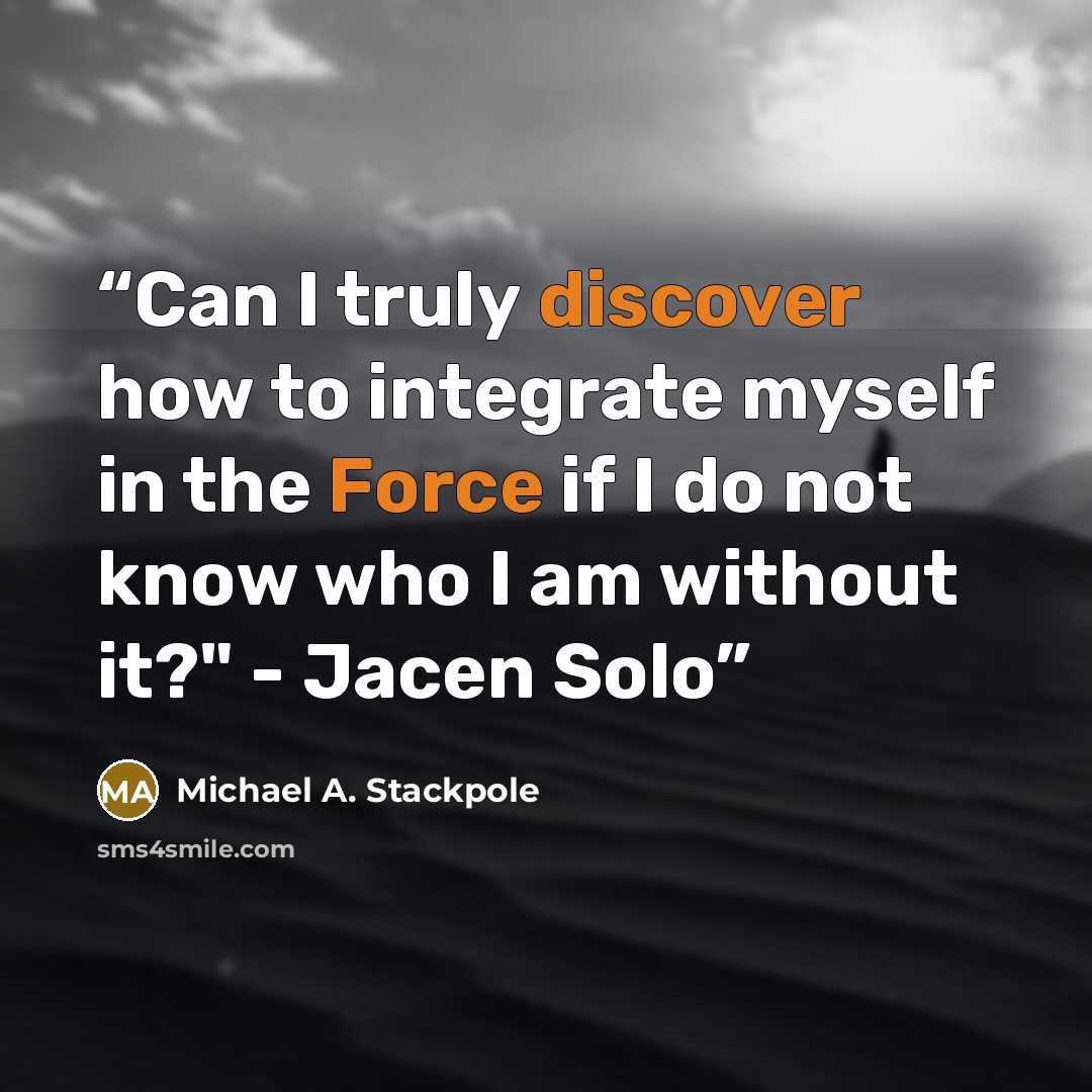 “Can I truly discover how to integrate myself in the Force if I do not know who I am without it?" - Jacen Solo” quote by Michael A. Stackpole