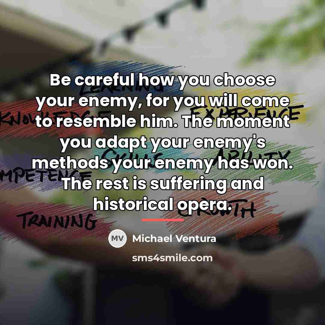 “Be careful how you choose your enemy, for you will…” quote by Michael Ventura