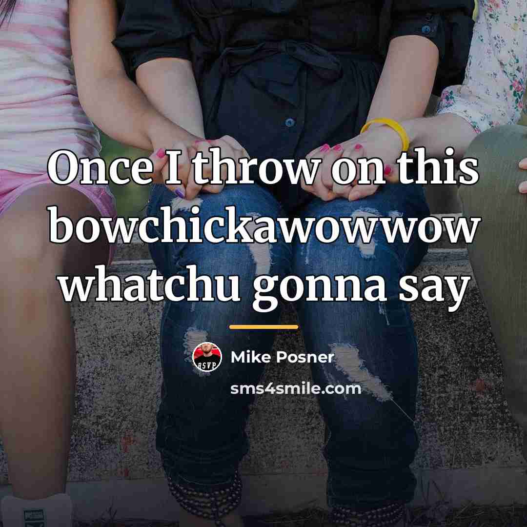 “Once I throw on this bowchickawowwow whatchu gonna say…” quote by Mike Posner