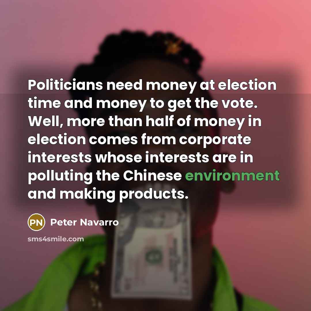 “Politicians need money at election time and money to get…” quote by Peter Navarro