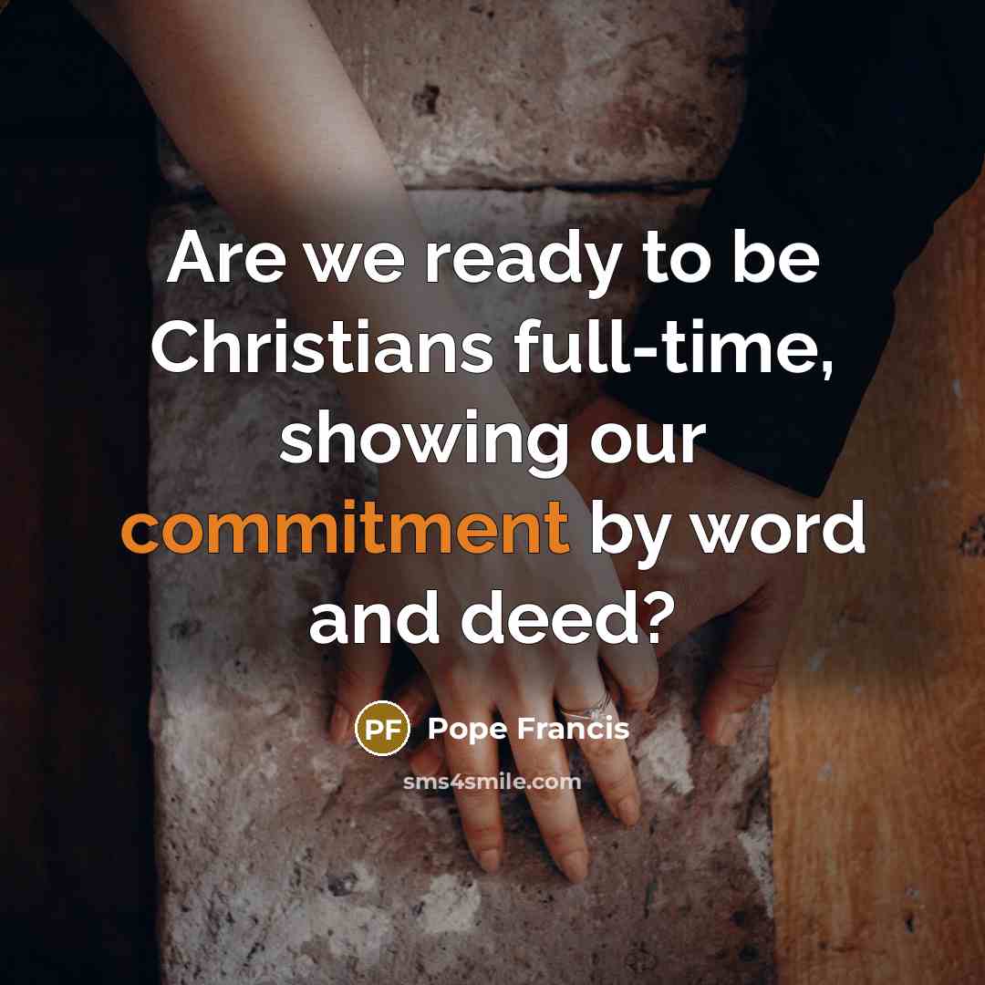 “Are we ready to be Christians full-time, showing our commitment…” quote by Pope Francis